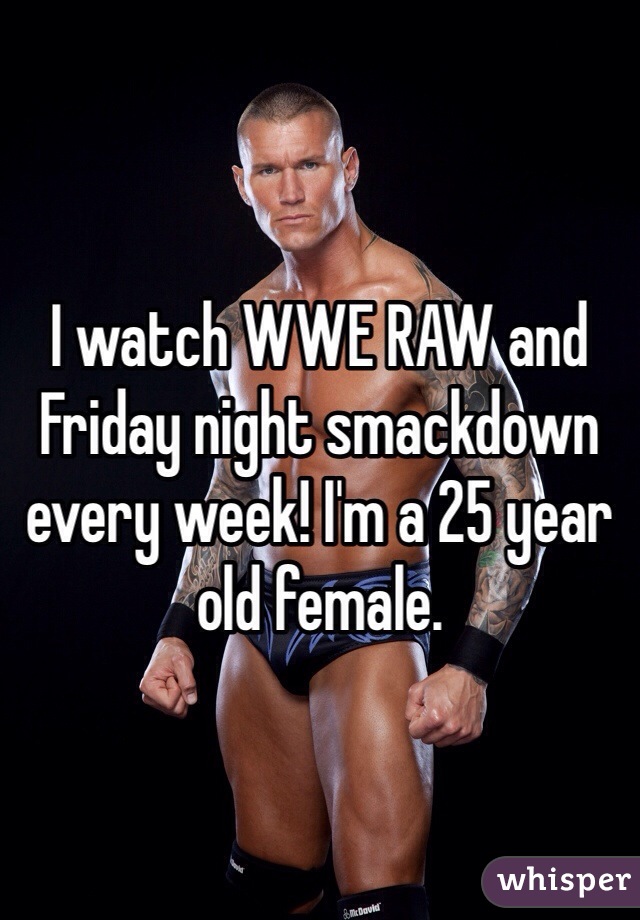 I watch WWE RAW and Friday night smackdown every week! I'm a 25 year old female. 