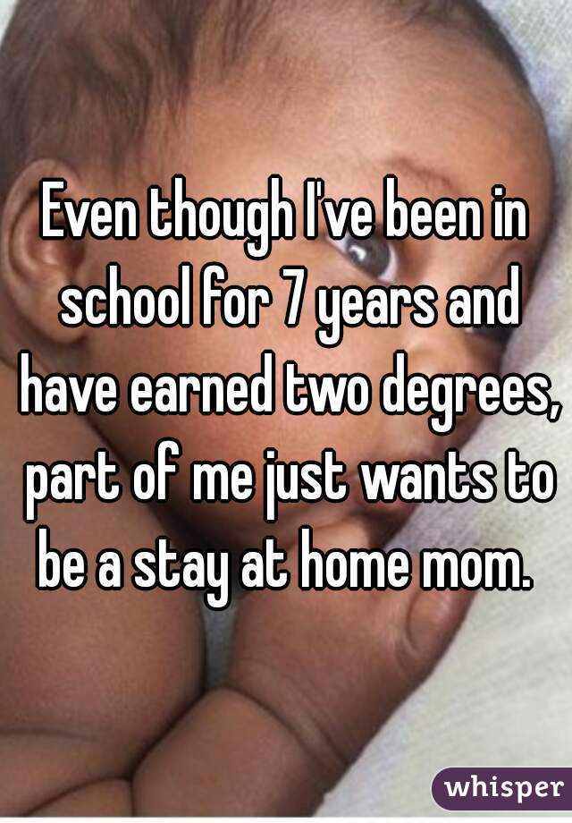 Even though I've been in school for 7 years and have earned two degrees, part of me just wants to be a stay at home mom. 