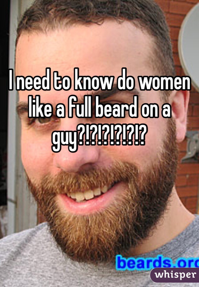 I need to know do women like a full beard on a guy?!?!?!?!?!?