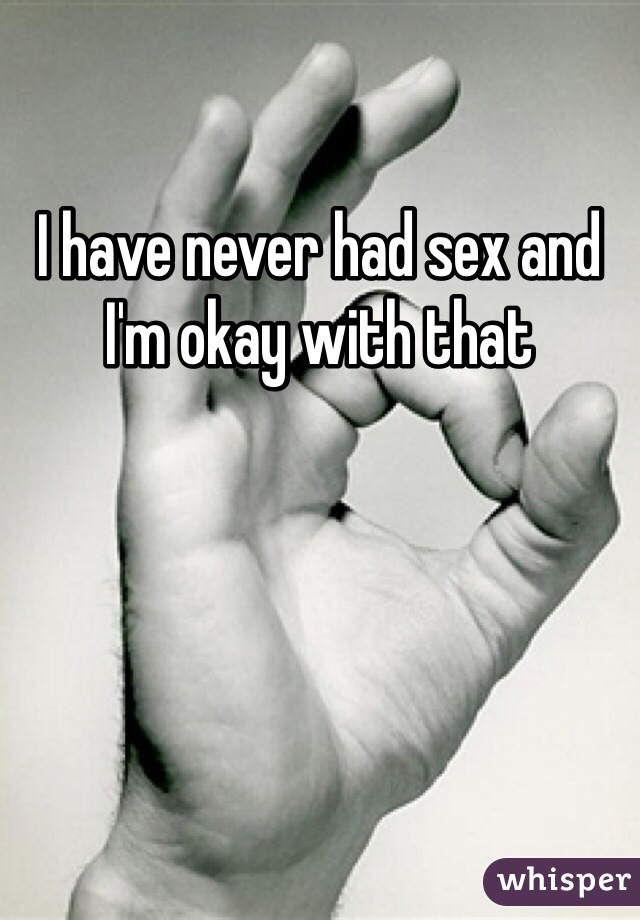 I have never had sex and I'm okay with that