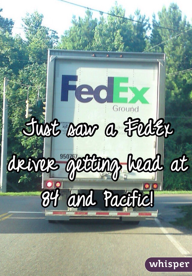 Just saw a FedEx driver getting head at 84 and Pacific! 