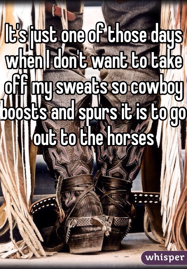 It's just one of those days when I don't want to take off my sweats so cowboy boosts and spurs it is to go out to the horses 