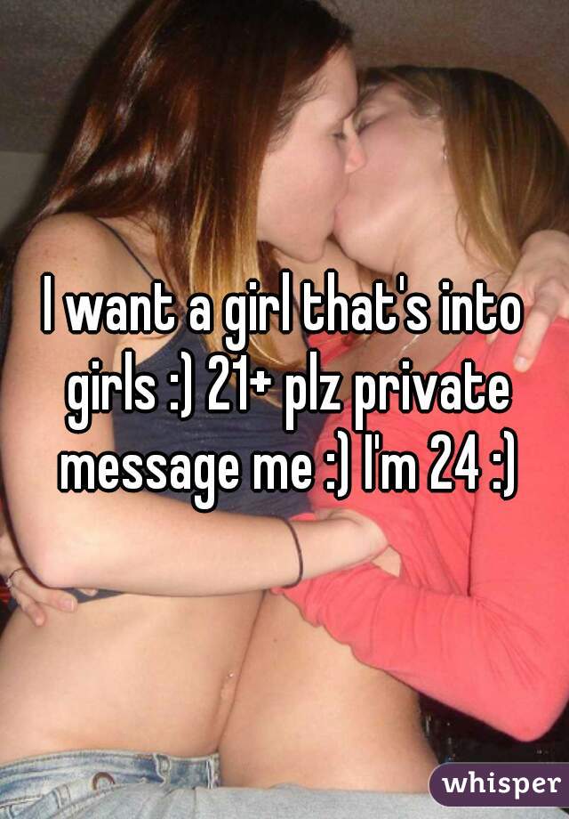 I want a girl that's into girls :) 21+ plz private message me :) I'm 24 :)