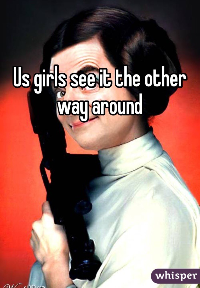 Us girls see it the other way around 