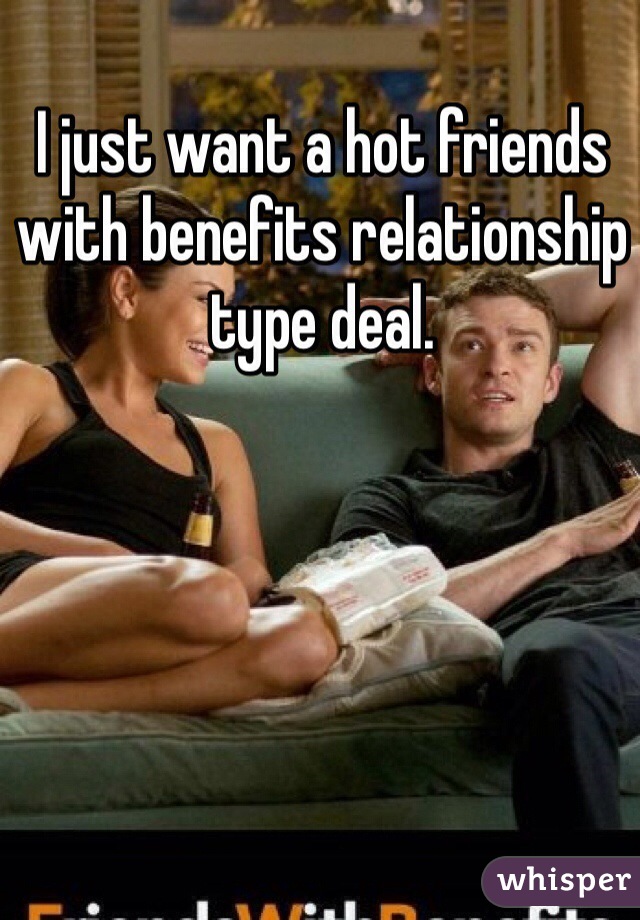 I just want a hot friends with benefits relationship type deal.