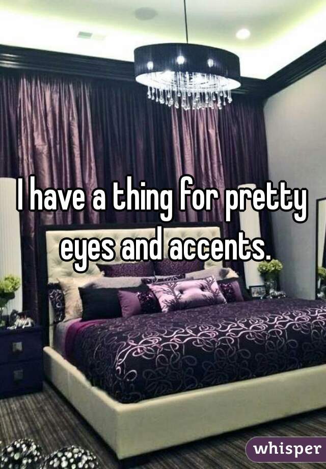 I have a thing for pretty eyes and accents.