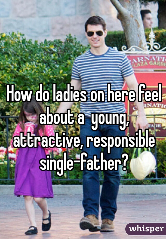 How do ladies on here feel about a  young, attractive, responsible single-father? 