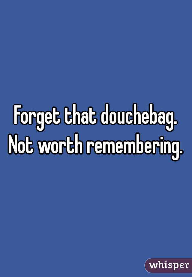 Forget that douchebag. Not worth remembering. 