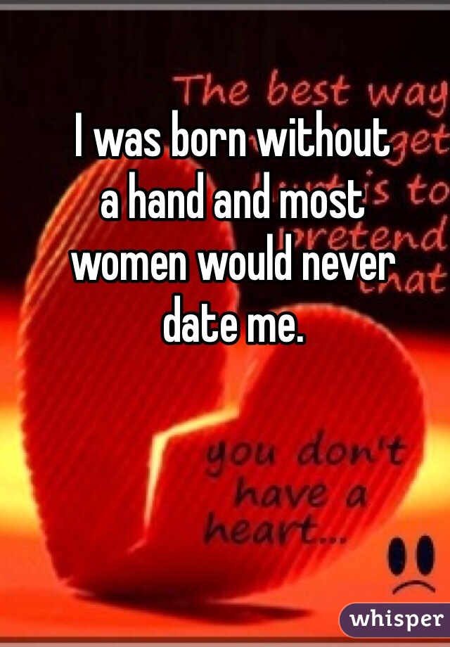 I was born without
a hand and most
women would never
date me.