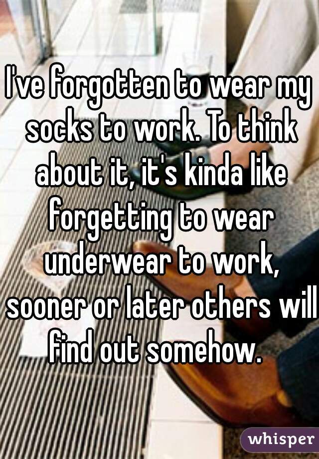 I've forgotten to wear my socks to work. To think about it, it's kinda like forgetting to wear underwear to work, sooner or later others will find out somehow.  