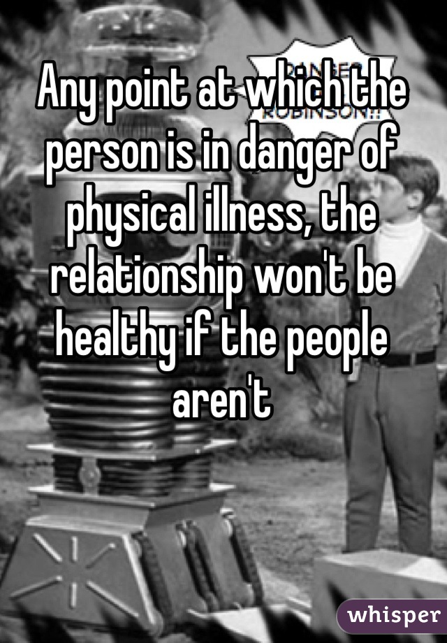 Any point at which the person is in danger of physical illness, the relationship won't be healthy if the people aren't