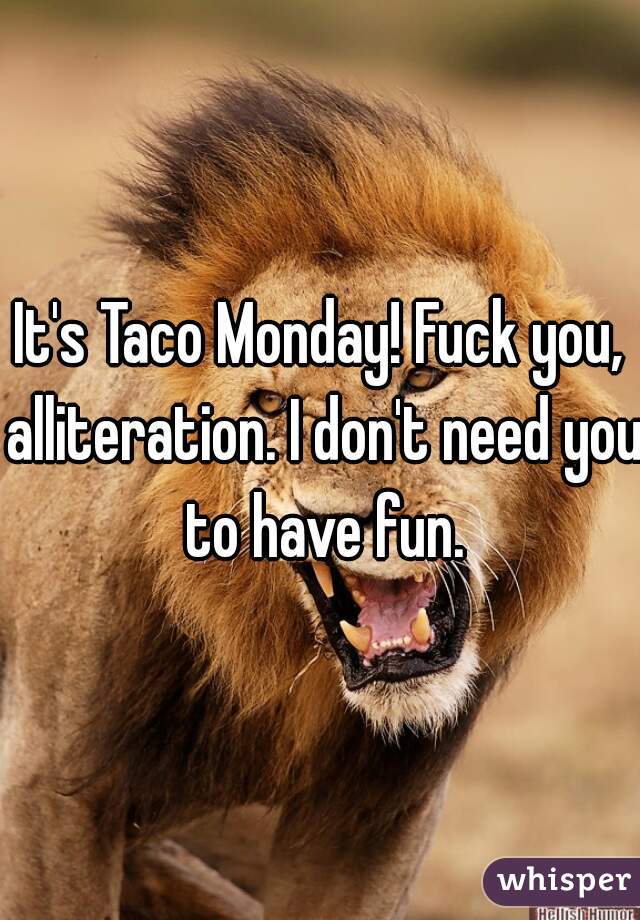 It's Taco Monday! Fuck you, alliteration. I don't need you to have fun.