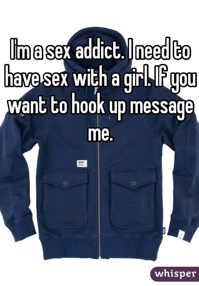 I'm a sex addict. I need to have sex with a girl. If you want to hook up message me. 