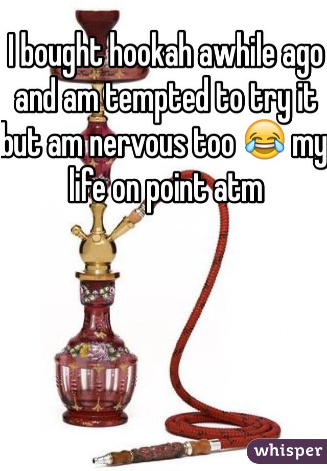 I bought hookah awhile ago and am tempted to try it but am nervous too 😂 my life on point atm