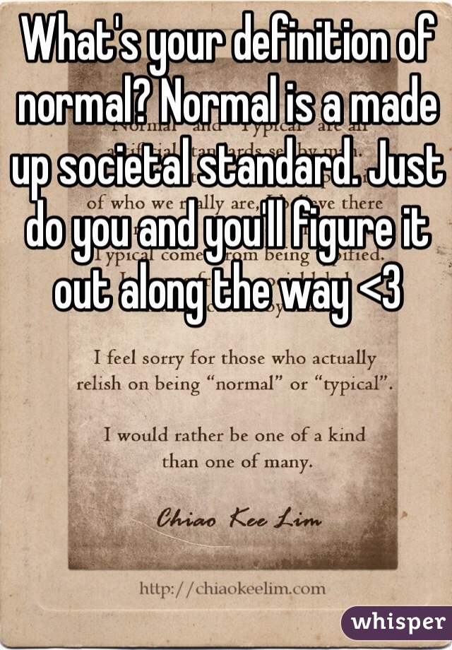 What's your definition of normal? Normal is a made up societal standard. Just do you and you'll figure it out along the way <3