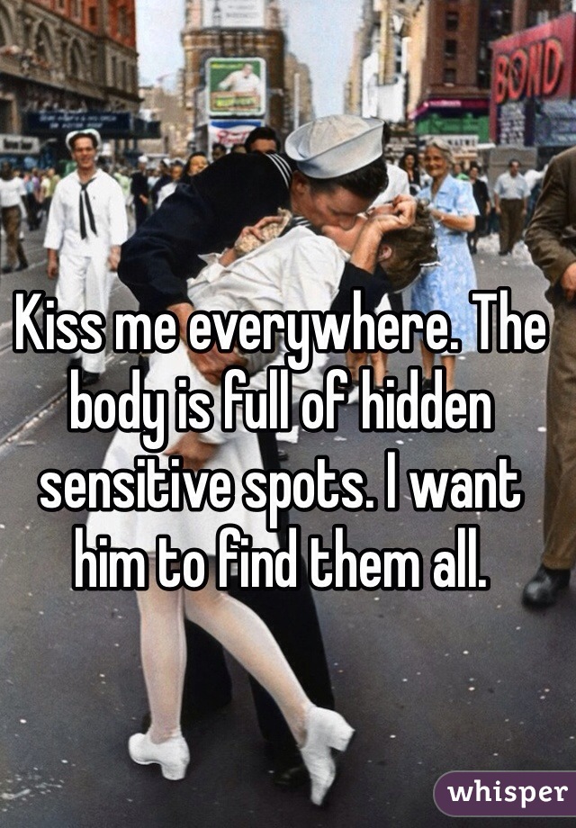 Kiss me everywhere. The body is full of hidden sensitive spots. I want him to find them all. 