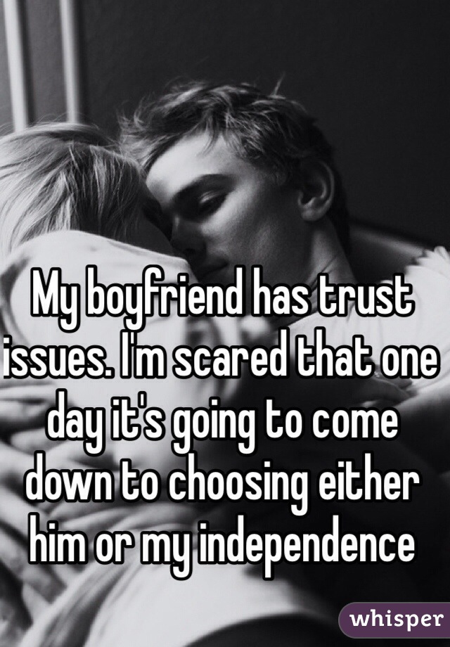 My boyfriend has trust issues. I'm scared that one day it's going to come down to choosing either him or my independence 