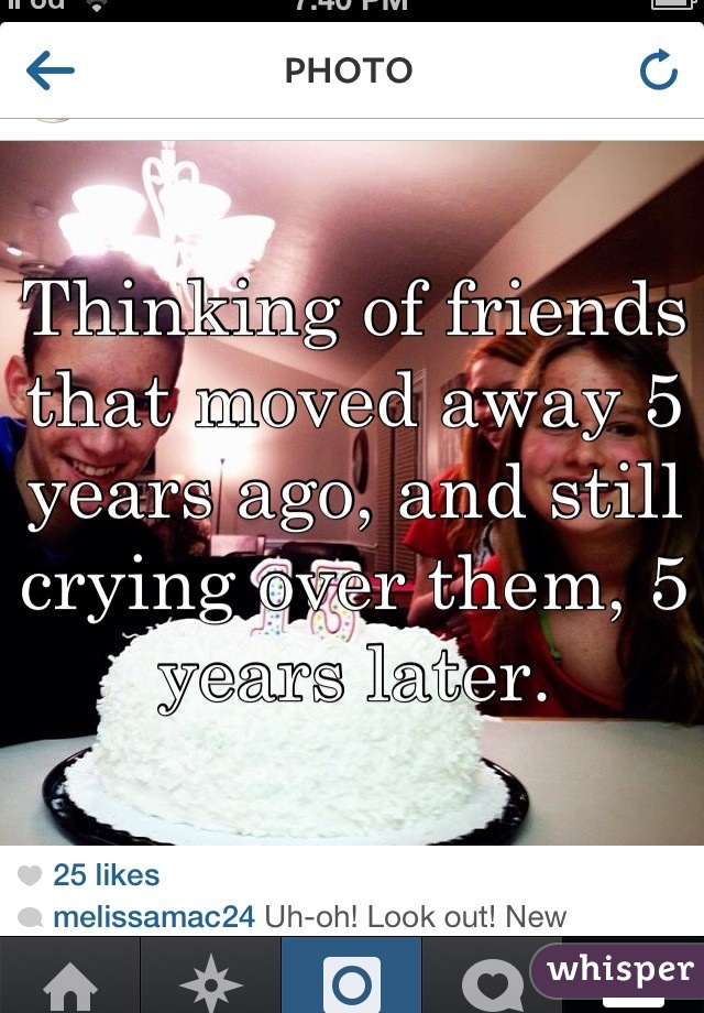 Thinking of friends that moved away 5 years ago, and still crying over them, 5 years later.