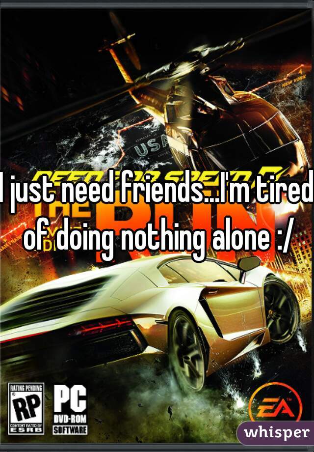 I just need friends...I'm tired of doing nothing alone :/