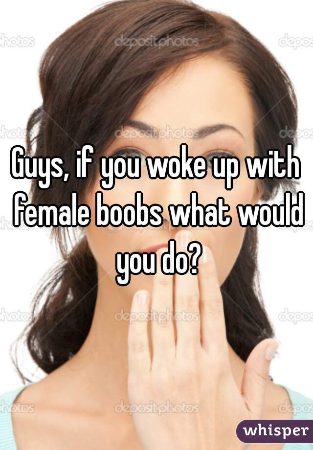 Guys, if you woke up with female boobs what would you do?