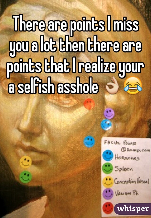 There are points I miss you a lot then there are points that I realize your a selfish asshole 👌😂