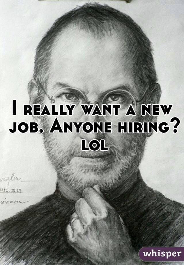 I really want a new job. Anyone hiring? lol