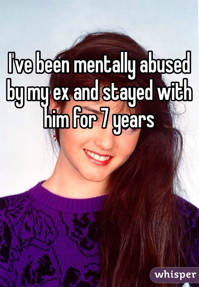 I've been mentally abused by my ex and stayed with him for 7 years 