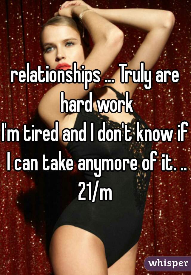 relationships ... Truly are hard work
I'm tired and I don't know if I can take anymore of it. ..
21/m