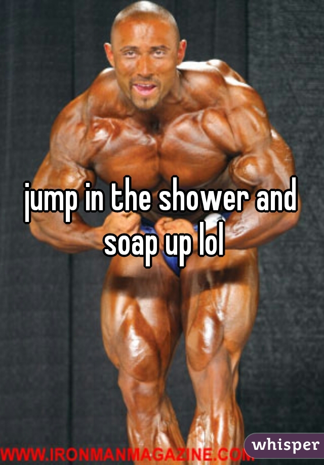 jump in the shower and soap up lol