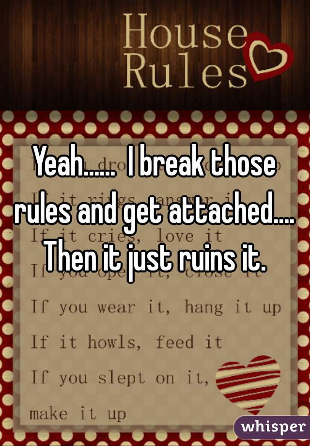 Yeah......  I break those rules and get attached....  Then it just ruins it. 
