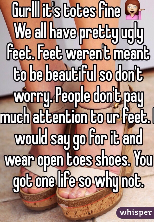 Gurlll it's totes fine 💁
We all have pretty ugly feet. Feet weren't meant to be beautiful so don't worry. People don't pay much attention to ur feet. I would say go for it and wear open toes shoes. You got one life so why not. 