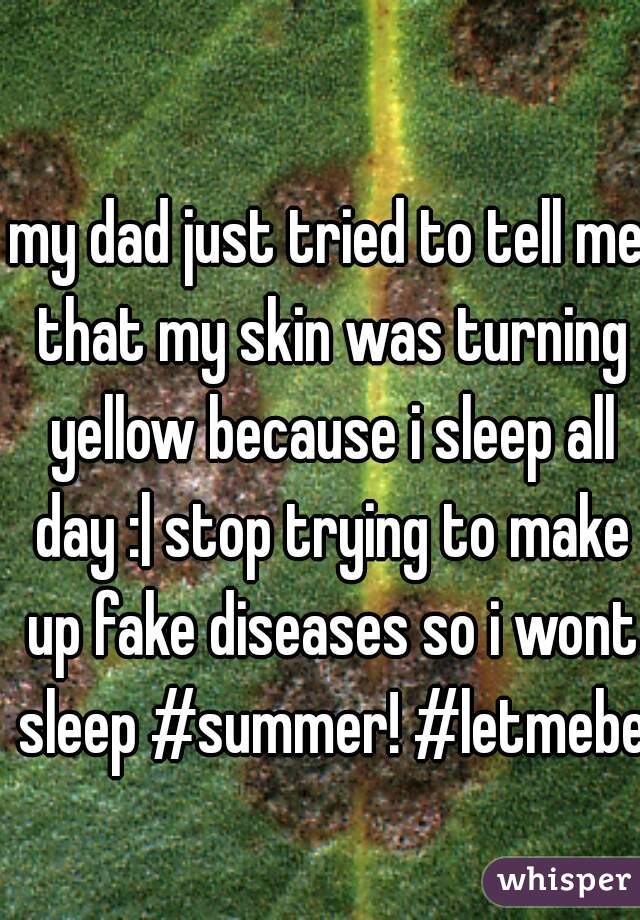 my dad just tried to tell me that my skin was turning yellow because i sleep all day :| stop trying to make up fake diseases so i wont sleep #summer! #letmebe