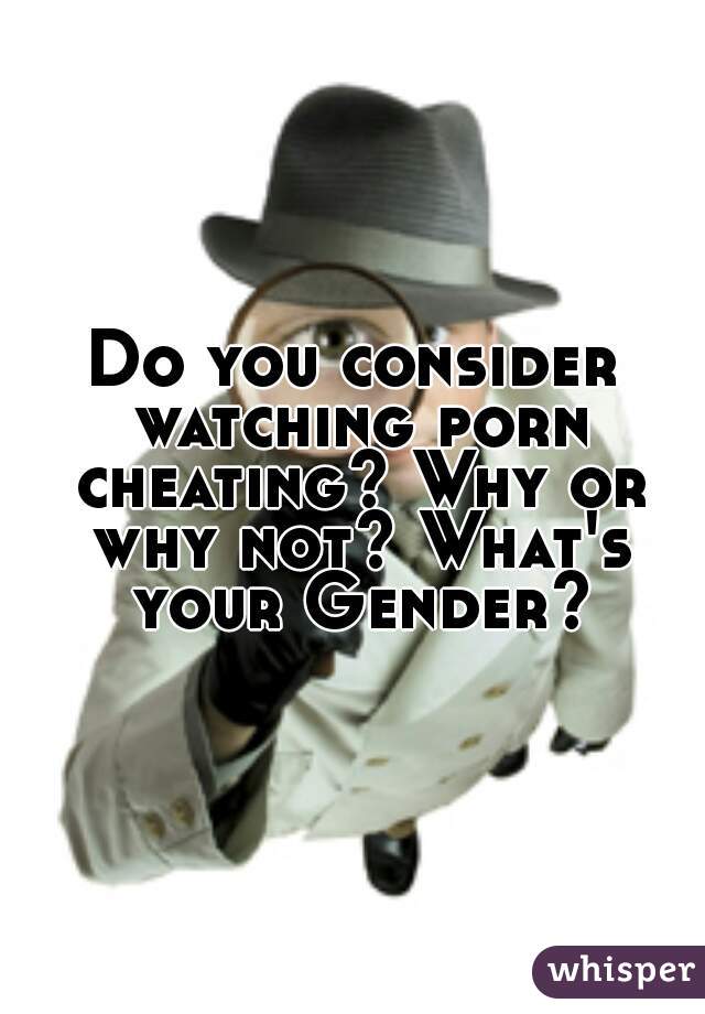 Do you consider watching porn cheating? Why or why not? What's your Gender?
