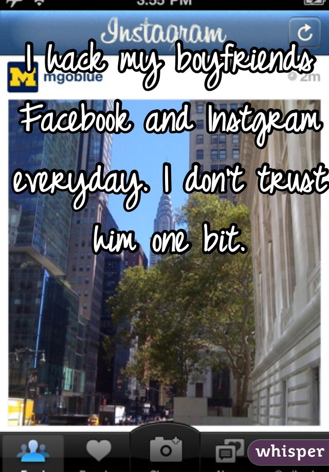 I hack my boyfriends Facebook and Instgram everyday. I don't trust him one bit. 