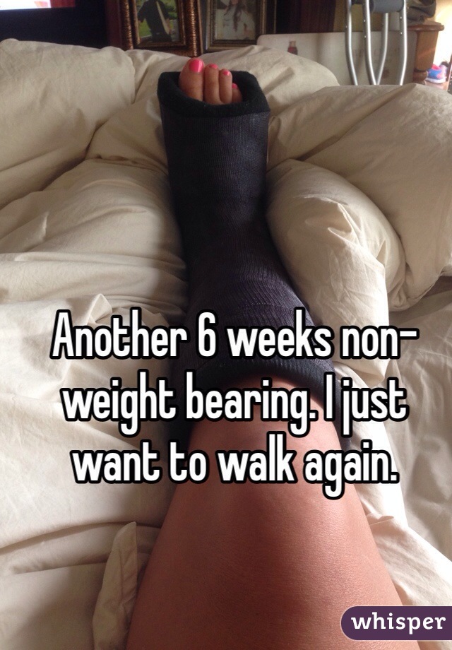 Another 6 weeks non-weight bearing. I just want to walk again.