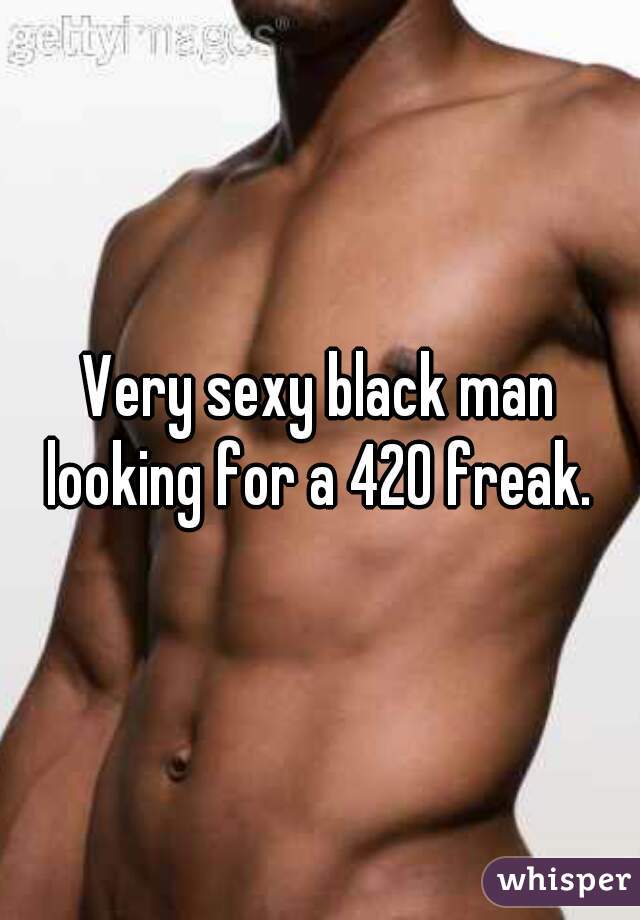 Very sexy black man looking for a 420 freak. 