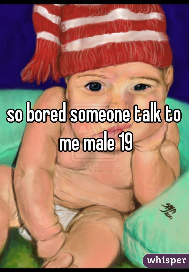 so bored someone talk to me male 19