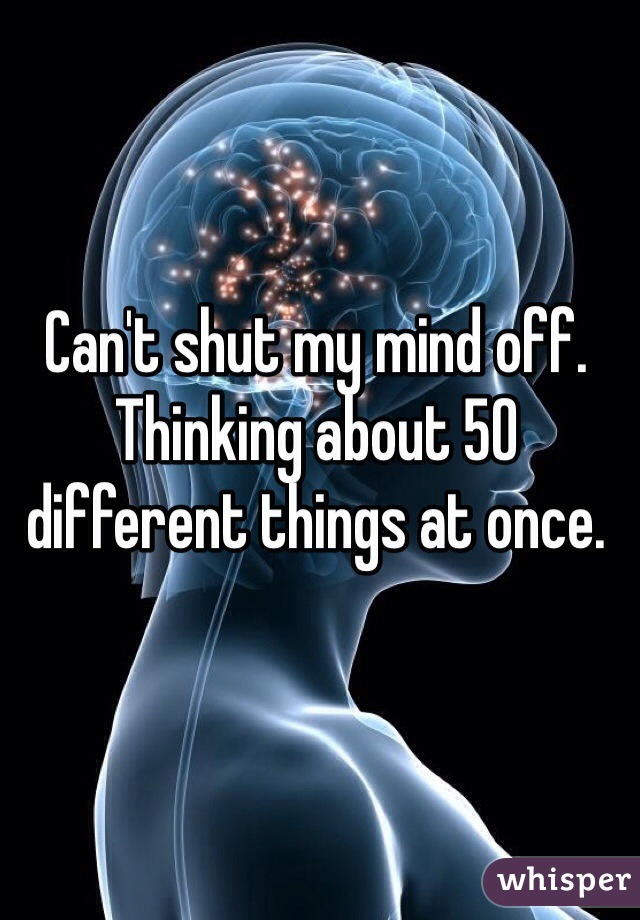 Can't shut my mind off. Thinking about 50 different things at once.