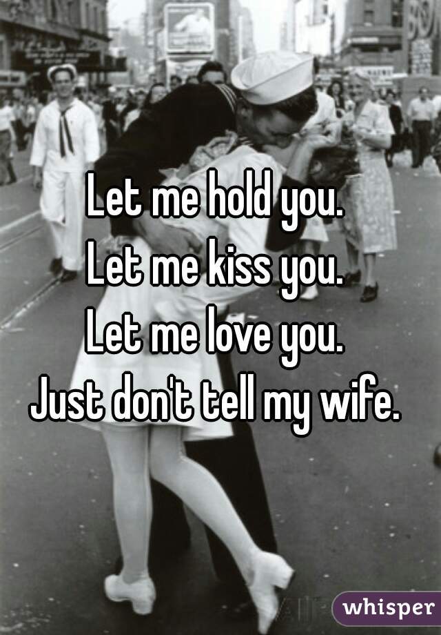 Let me hold you. 
Let me kiss you. 
Let me love you. 
Just don't tell my wife. 