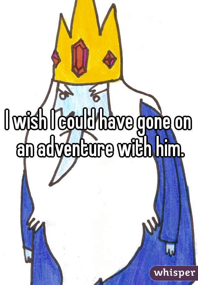 I wish I could have gone on an adventure with him.