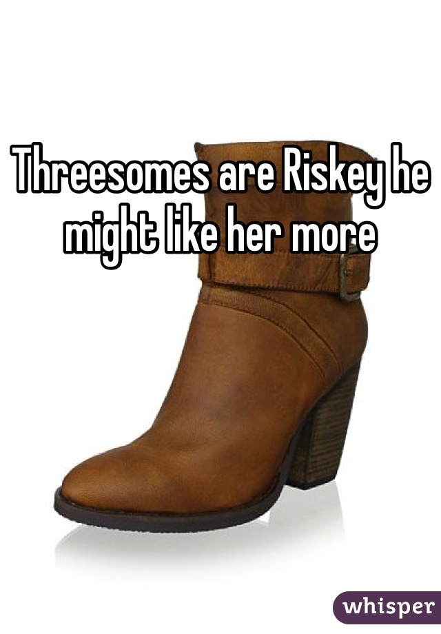 Threesomes are Riskey he might like her more