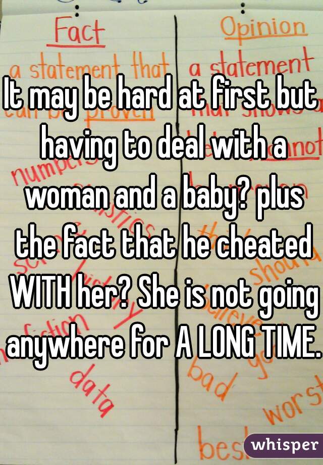 It may be hard at first but having to deal with a woman and a baby? plus the fact that he cheated WITH her? She is not going anywhere for A LONG TIME. 