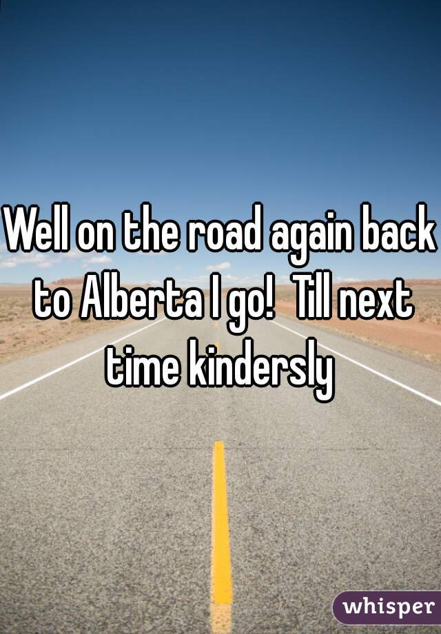 Well on the road again back to Alberta I go!  Till next time kindersly 