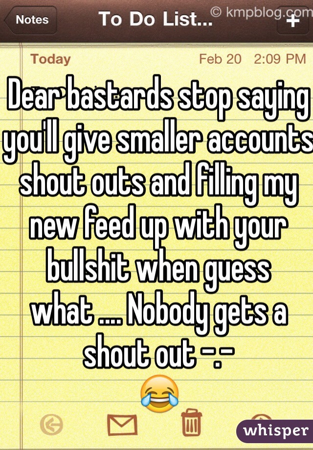 Dear bastards stop saying you'll give smaller accounts shout outs and filling my new feed up with your bullshit when guess what .... Nobody gets a shout out -.- 
😂
