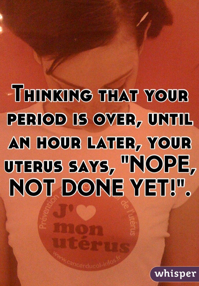 Thinking that your period is over, until an hour later, your uterus says, "NOPE, NOT DONE YET!".
