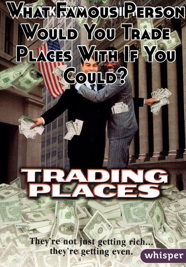 What Famous Person Would You Trade Places With If You Could?
