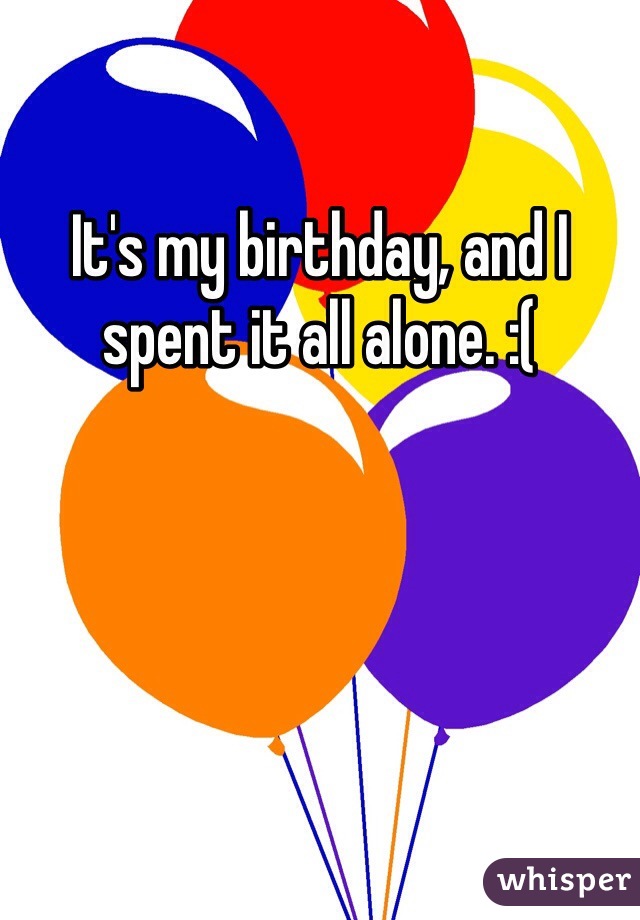It's my birthday, and I spent it all alone. :(
