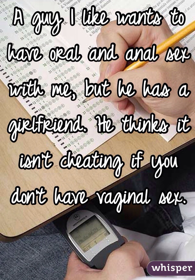 A guy I like wants to have oral and anal sex with me, but he has a girlfriend. He thinks it isn't cheating if you don't have vaginal sex. 