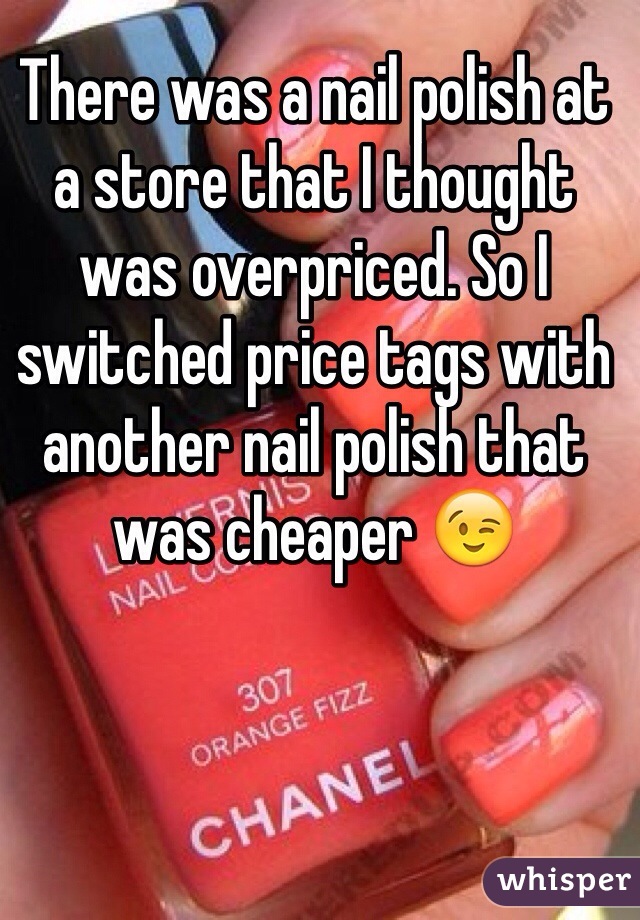 There was a nail polish at a store that I thought was overpriced. So I switched price tags with another nail polish that was cheaper 😉