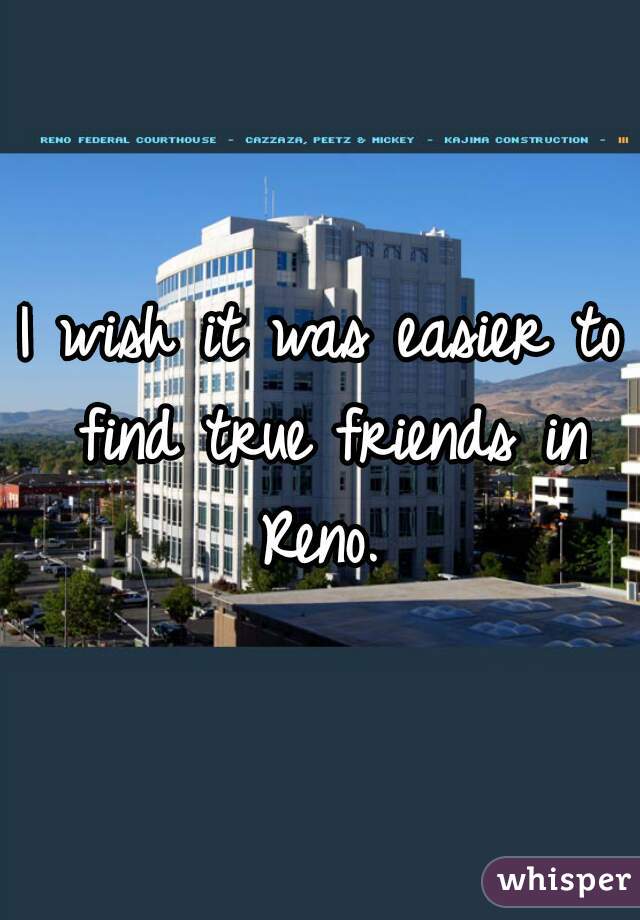 I wish it was easier to find true friends in Reno. 